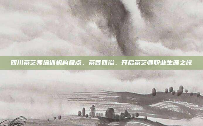 四川茶艺师培训机构盘点,茶香四溢,开启茶艺师职业生涯之旅
