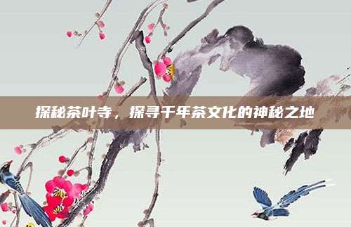 探秘茶叶寺，探寻千年茶文化的神秘之地