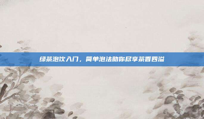 绿茶泡饮入门，简单泡法助你尽享茶香四溢