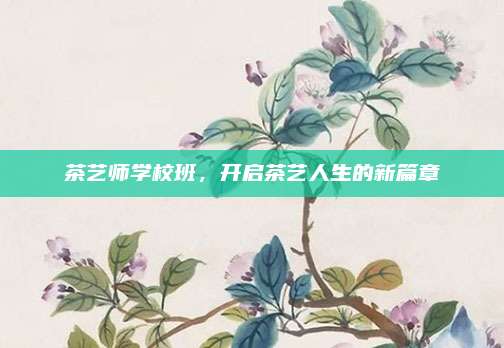 茶艺师学校班，开启茶艺人生的新篇章