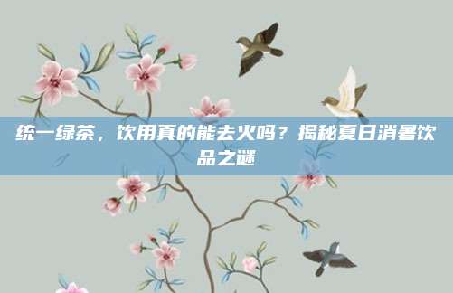 统一绿茶,饮用真的能去火吗?揭秘夏日消暑饮品之谜