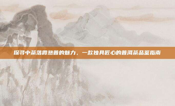 探寻中茶落霞熟普的魅力,一款独具匠心的普洱茶品鉴指南