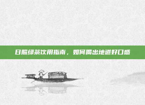 日照绿茶饮用指南,如何喝出地道好口感