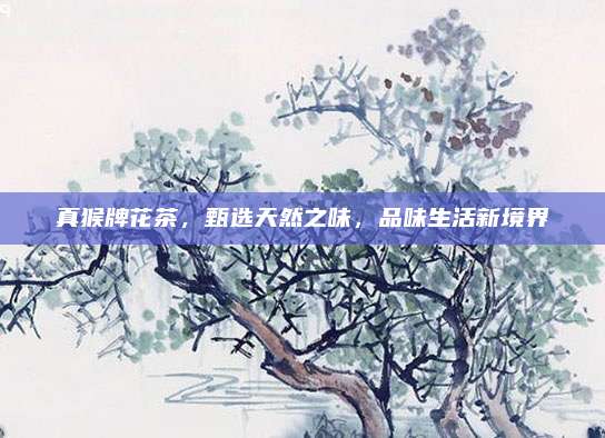真猴牌花茶,甄选天然之味,品味生活新境界