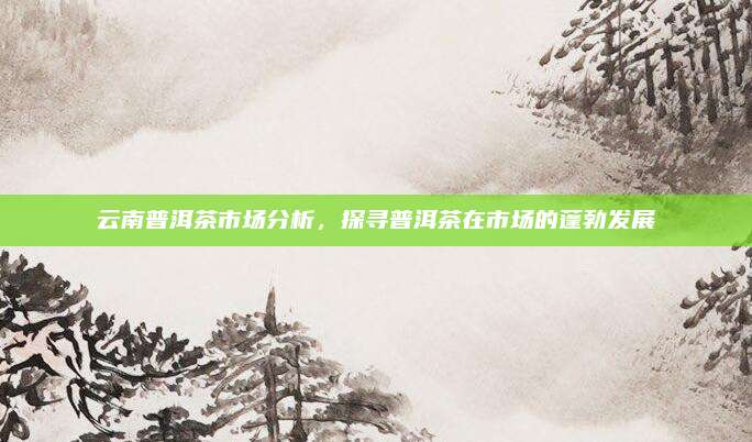 云南普洱茶市场分析,探寻普洱茶在市场的蓬勃发展