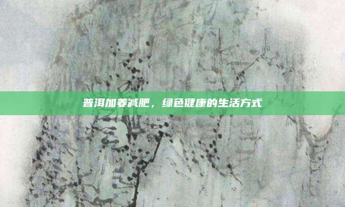 普洱加姜减肥，绿色健康的生活方式