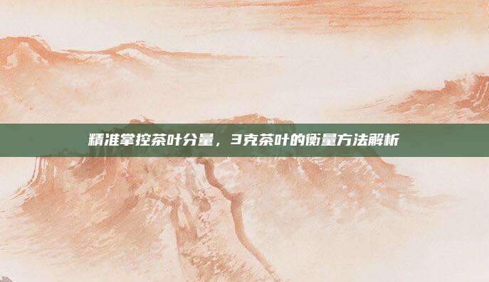精准掌控茶叶分量，3克茶叶的衡量方法解析