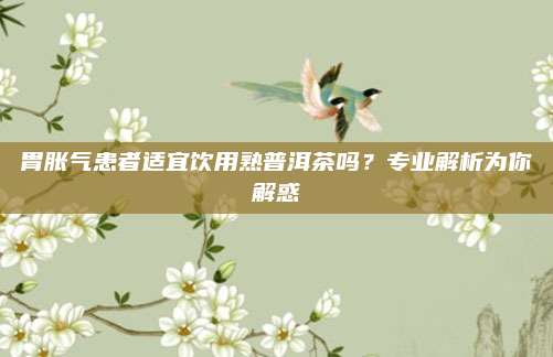 胃胀气患者适宜饮用熟普洱茶吗？专业解析为你解惑