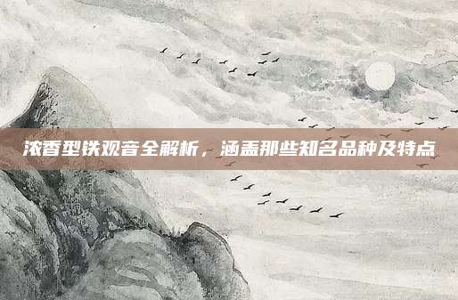 浓香型铁观音全解析，涵盖那些知名品种及特点