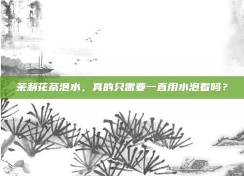 茉莉花茶泡水,真的只需要一直用水泡着吗?