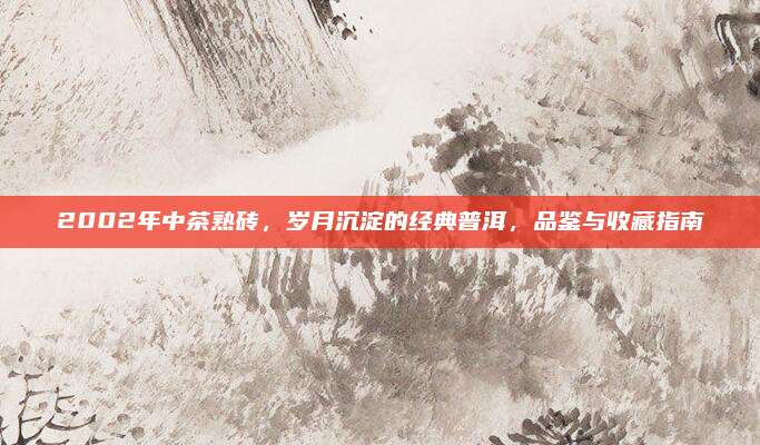 2002年中茶熟砖，岁月沉淀的经典普洱，品鉴与收藏指南