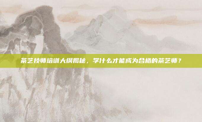茶艺技师培训大纲揭秘，学什么才能成为合格的茶艺师？