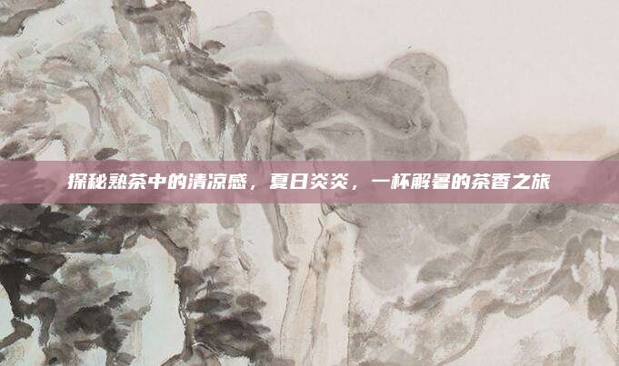 探秘熟茶中的清凉感，夏日炎炎，一杯解暑的茶香之旅