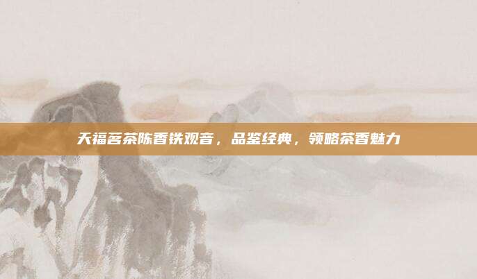 天福茗茶陈香铁观音,品鉴经典,领略茶香魅力