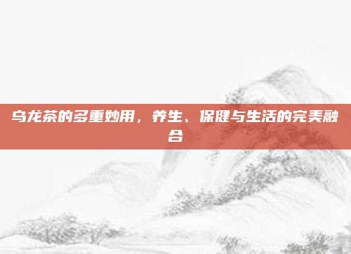 乌龙茶的多重妙用,养生、保健与生活的完美融合