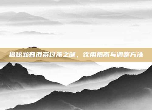 揭秘熟普洱茶过浓之谜,饮用指南与调整方法