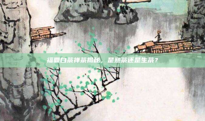 福鼎白茶禅茶揭秘，是熟茶还是生茶？