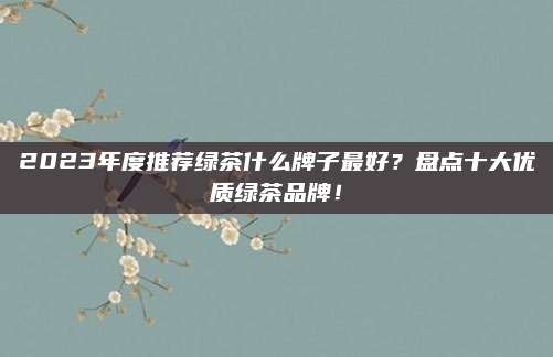 2023年度推荐绿茶什么牌子最好?盘点十大优质绿茶品牌!