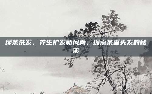绿茶洗发，养生护发新风尚，探索茶香头发的秘密