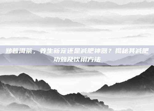 熟普洱茶，养生新宠还是减肥神器？揭秘其减肥功效及饮用方法