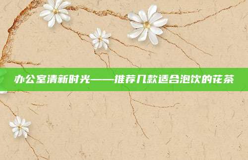 办公室清新时光——推荐几款适合泡饮的花茶