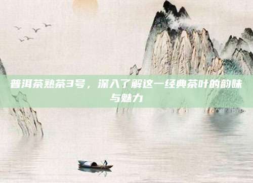 普洱茶熟茶3号,深入了解这一经典茶叶的韵味与魅力