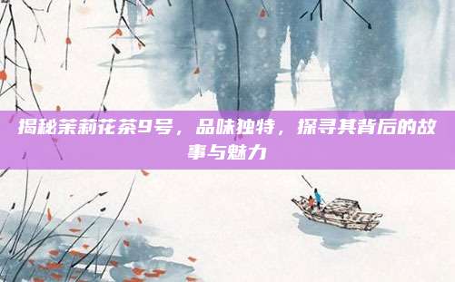 揭秘茉莉花茶9号,品味独特,探寻其背后的故事与魅力