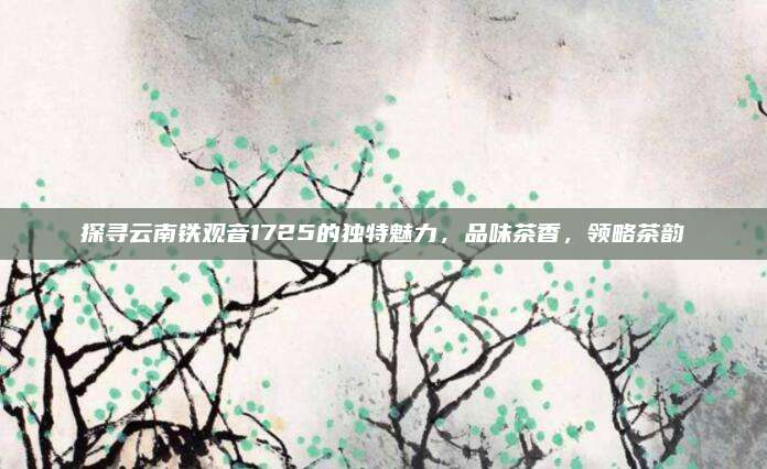 探寻云南铁观音1725的独特魅力，品味茶香，领略茶韵
