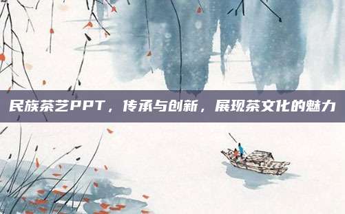 民族茶艺PPT，传承与创新，展现茶文化的魅力