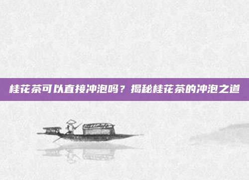 桂花茶可以直接冲泡吗？揭秘桂花茶的冲泡之道