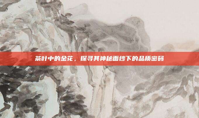 茶叶中的金花，探寻其神秘面纱下的品质密码