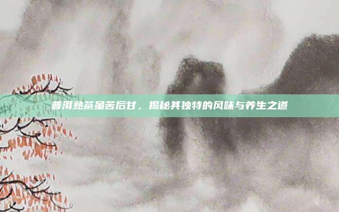 普洱熟茶虽苦后甘，揭秘其独特的风味与养生之道