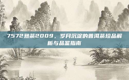 7572熟茶2009，岁月沉淀的普洱茶珍品解析与品鉴指南