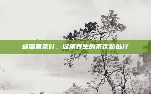 蜂蜜煮茶叶，健康养生的茶饮新选择
