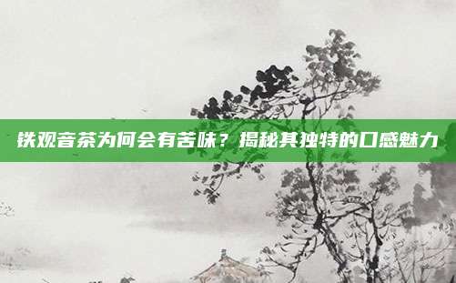 铁观音茶为何会有苦味？揭秘其独特的口感魅力