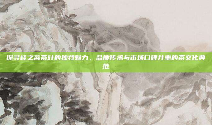 探寻桂之茗茶叶的独特魅力，品质传承与市场口碑并重的茶文化典范