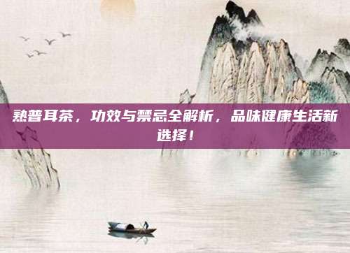 熟普耳茶，功效与禁忌全解析，品味健康生活新选择！