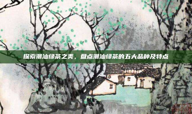 探索潮汕绿茶之美,盘点潮汕绿茶的五大品种及特点