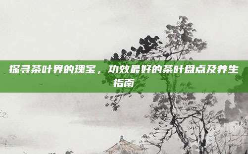 探寻茶叶界的瑰宝，功效最好的茶叶盘点及养生指南