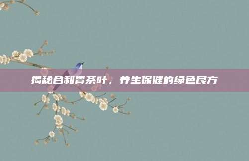 揭秘合和胃茶叶,养生保健的绿色良方
