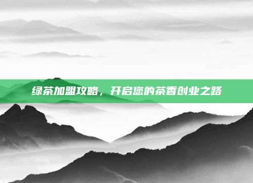 绿茶加盟攻略，开启您的茶香创业之路