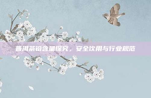 普洱茶铅含量探究,安全饮用与行业规范