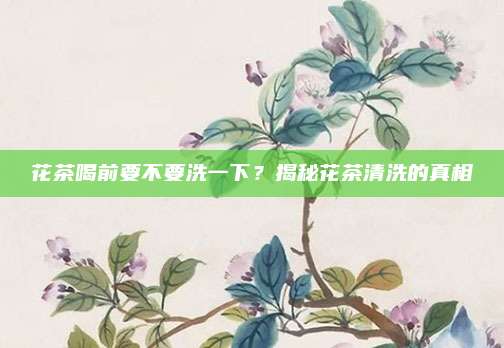 花茶喝前要不要洗一下?揭秘花茶清洗的真相
