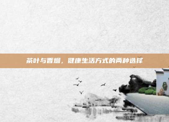 茶叶与香烟，健康生活方式的两种选择