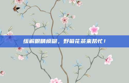 缓解眼睛模糊，野菊花茶来帮忙！