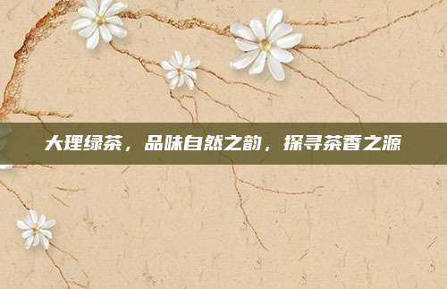 大理绿茶，品味自然之韵，探寻茶香之源