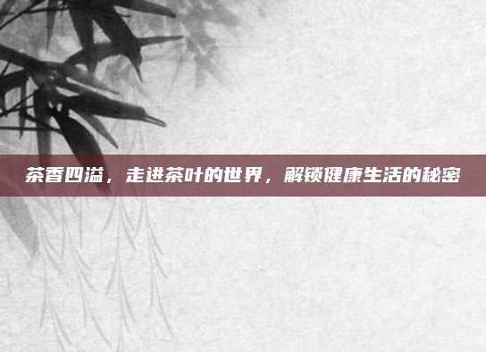 茶香四溢，走进茶叶的世界，解锁健康生活的秘密