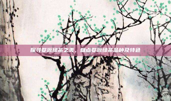 探寻婺源绿茶之美，盘点婺源绿茶品种及特色