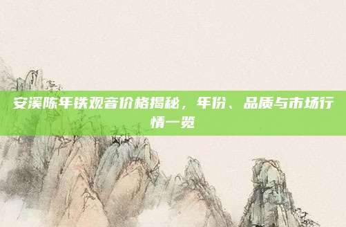 安溪陈年铁观音价格揭秘，年份、品质与市场行情一览