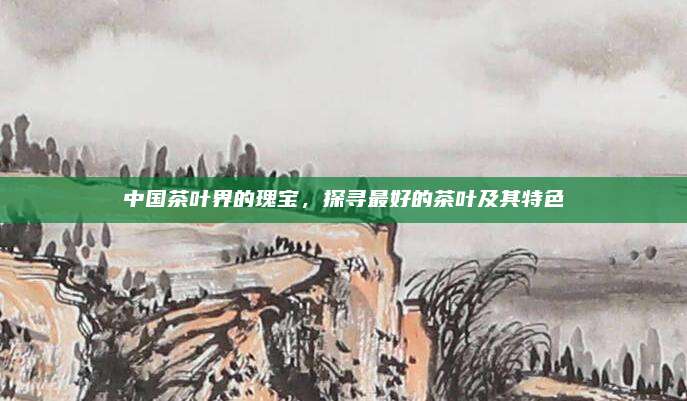 中国茶叶界的瑰宝，探寻最好的茶叶及其特色